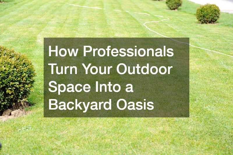 How Professionals Turn Your Outdoor Space Into a Backyard Oasis